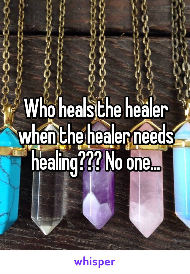 Who heals the healer when the healer needs healing??? No one...