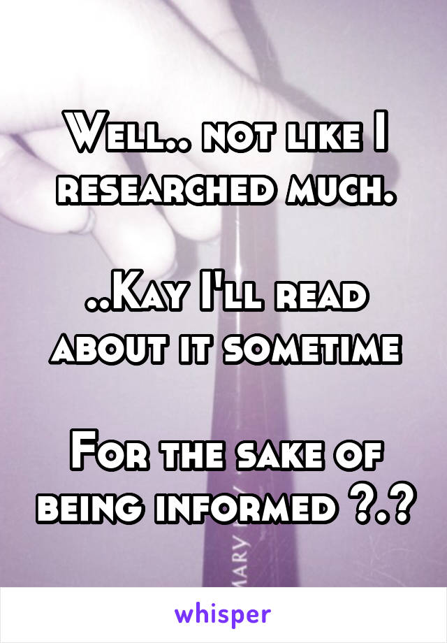 Well.. not like I researched much.

..Kay I'll read about it sometime

For the sake of being informed >.>