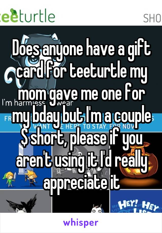 Does anyone have a gift card for teeturtle my mom gave me one for my bday but I'm a couple $ short, please if you aren't using it I'd really appreciate it