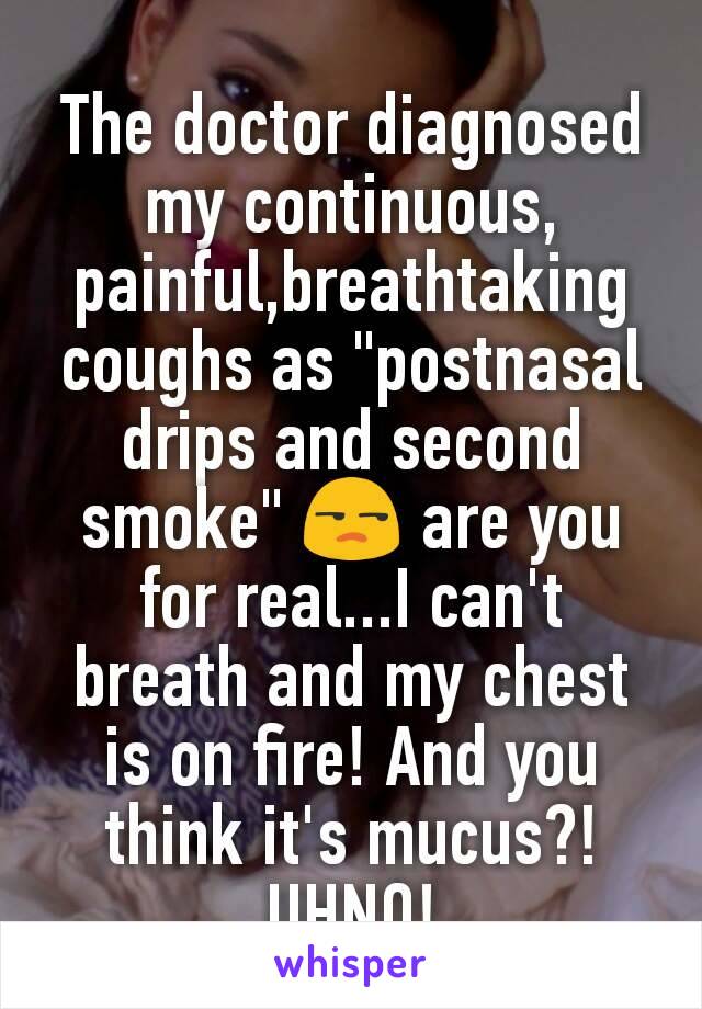 The doctor diagnosed my continuous, painful,breathtaking coughs as "postnasal drips and second smoke" 😒 are you for real...I can't breath and my chest is on fire! And you think it's mucus?! UHNO!