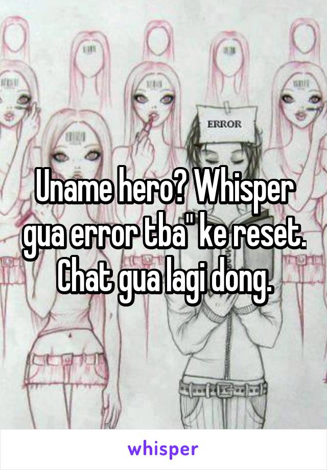 Uname hero? Whisper gua error tba" ke reset. Chat gua lagi dong.