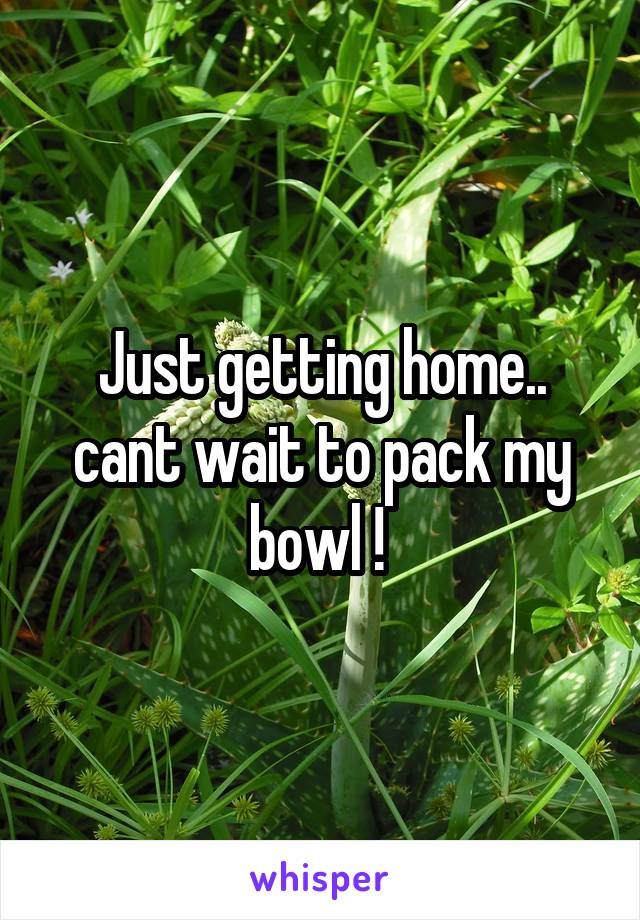 Just getting home.. cant wait to pack my bowl ! 