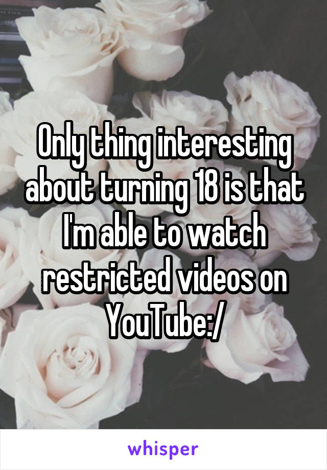 Only thing interesting about turning 18 is that I'm able to watch restricted videos on YouTube:/