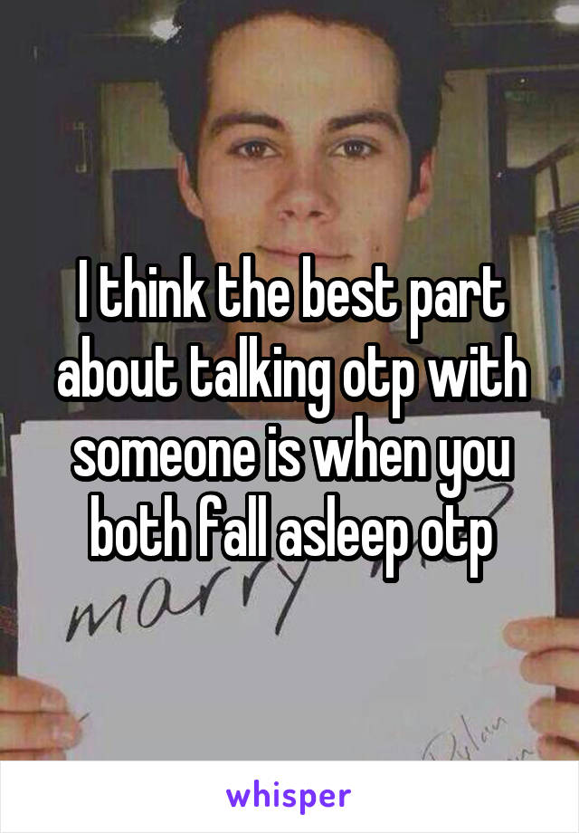 I think the best part about talking otp with someone is when you both fall asleep otp