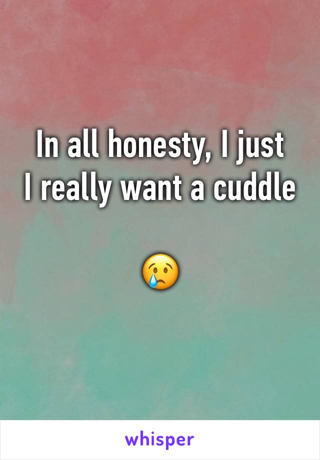 In all honesty, I just
I really want a cuddle

😢