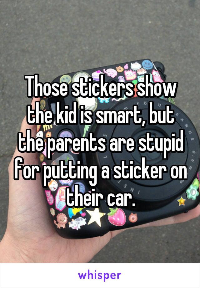 Those stickers show the kid is smart, but the parents are stupid for putting a sticker on their car.