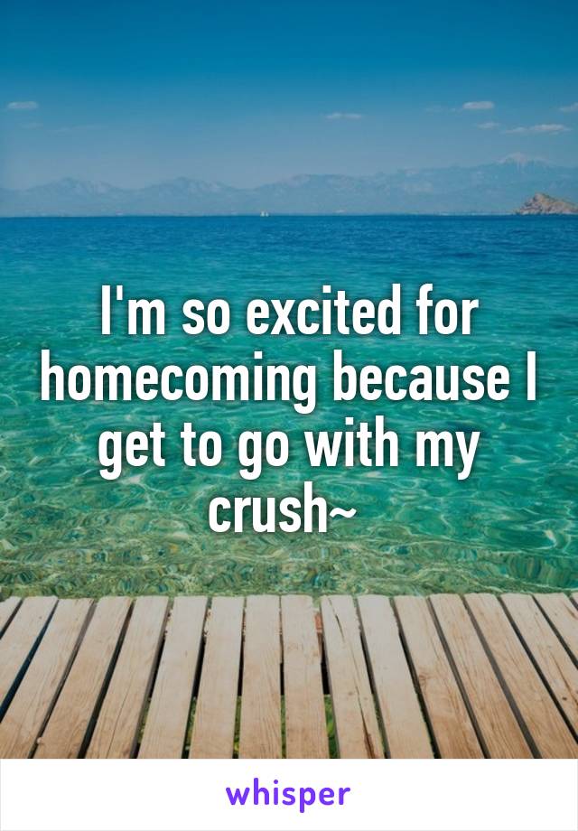 I'm so excited for homecoming because I get to go with my crush~ 