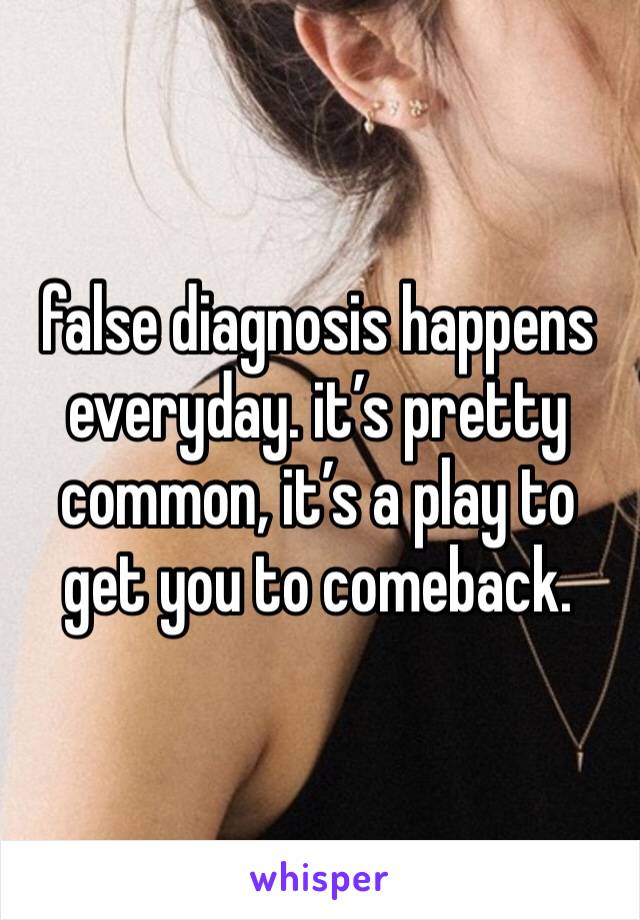 false diagnosis happens everyday. it’s pretty common, it’s a play to get you to comeback.