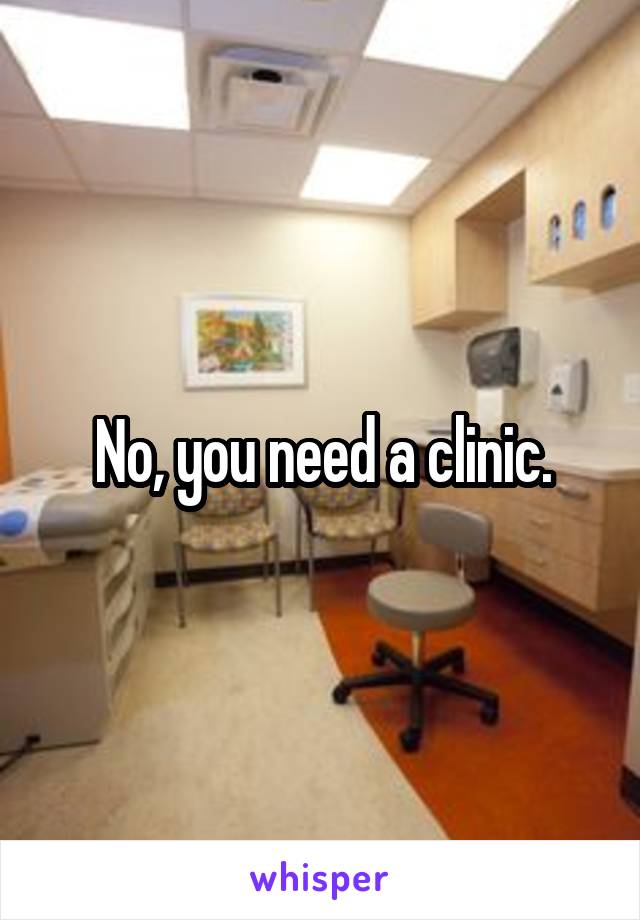 No, you need a clinic.