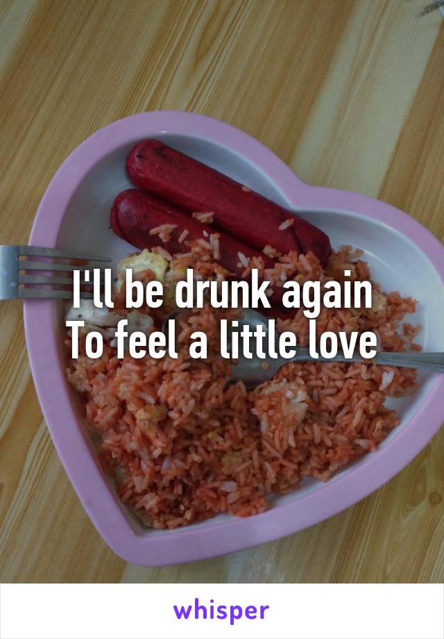 I'll be drunk again
To feel a little love