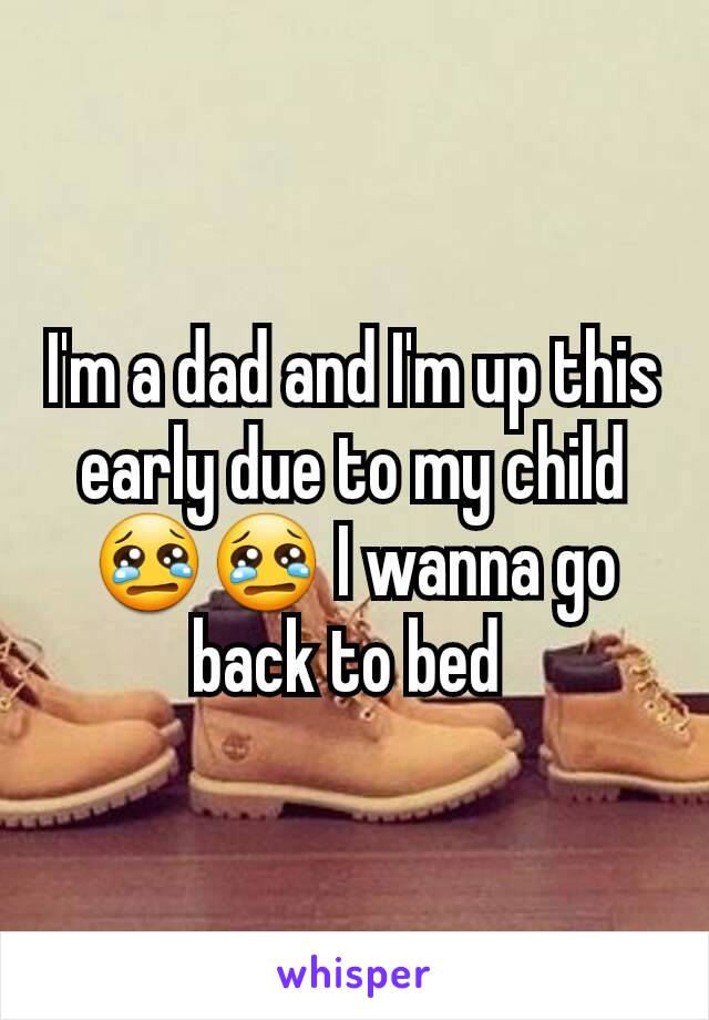 I'm a dad and I'm up this early due to my child 😢😢 I wanna go back to bed 