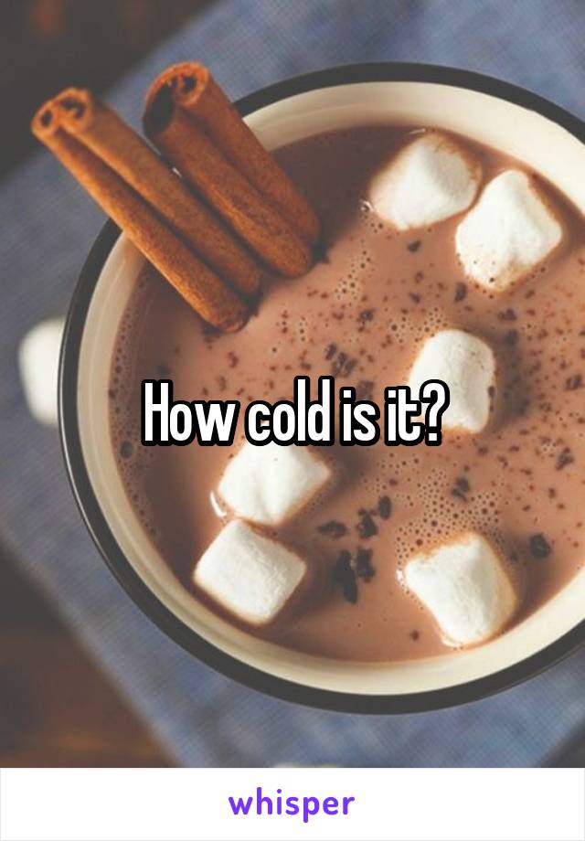 How cold is it?