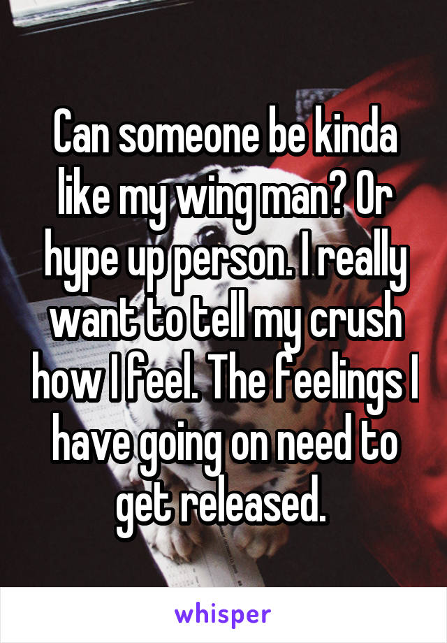 Can someone be kinda like my wing man? Or hype up person. I really want to tell my crush how I feel. The feelings I have going on need to get released. 