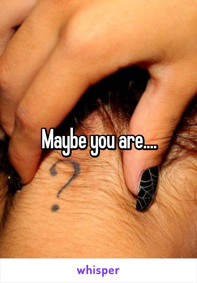 Maybe you are....