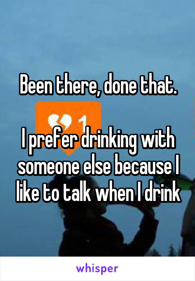 Been there, done that.

I prefer drinking with someone else because I like to talk when I drink