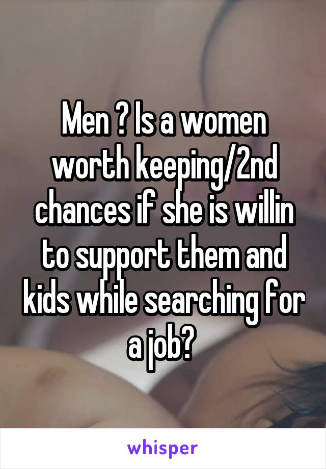 Men ? Is a women worth keeping/2nd chances if she is willin to support them and kids while searching for a job? 