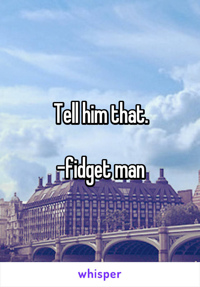 Tell him that.

-fidget man