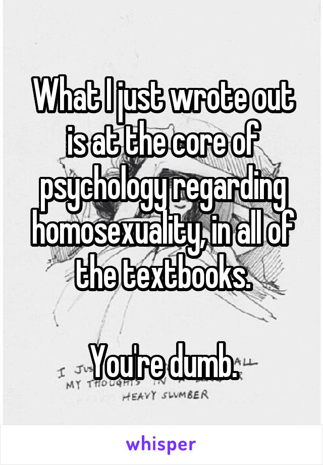 What I just wrote out is at the core of psychology regarding homosexuality, in all of the textbooks.

You're dumb.