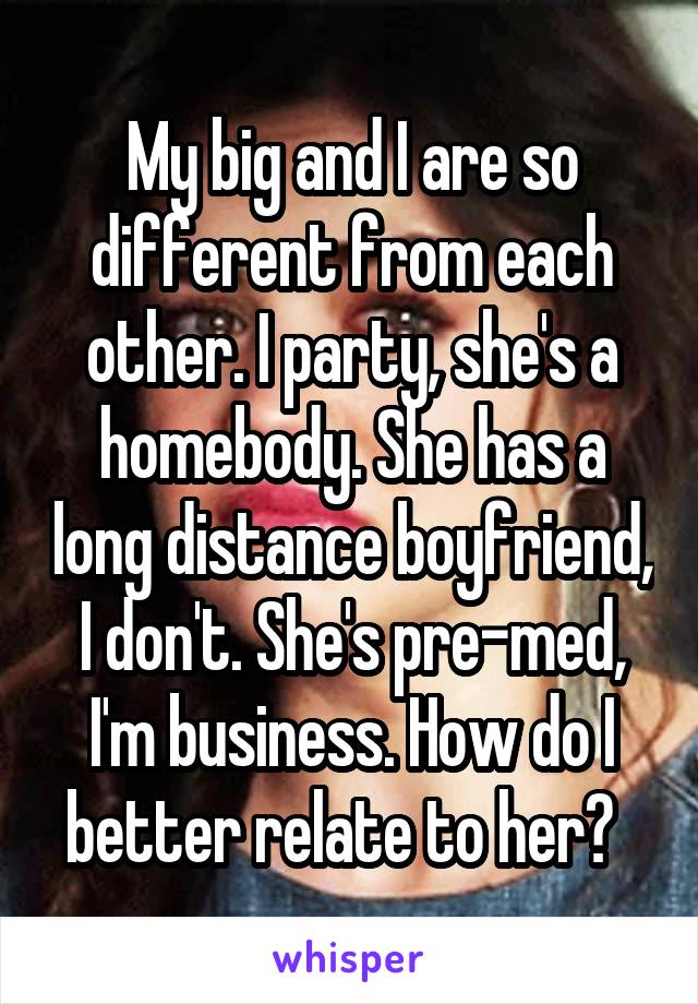 My big and I are so different from each other. I party, she's a homebody. She has a long distance boyfriend, I don't. She's pre-med, I'm business. How do I better relate to her?  