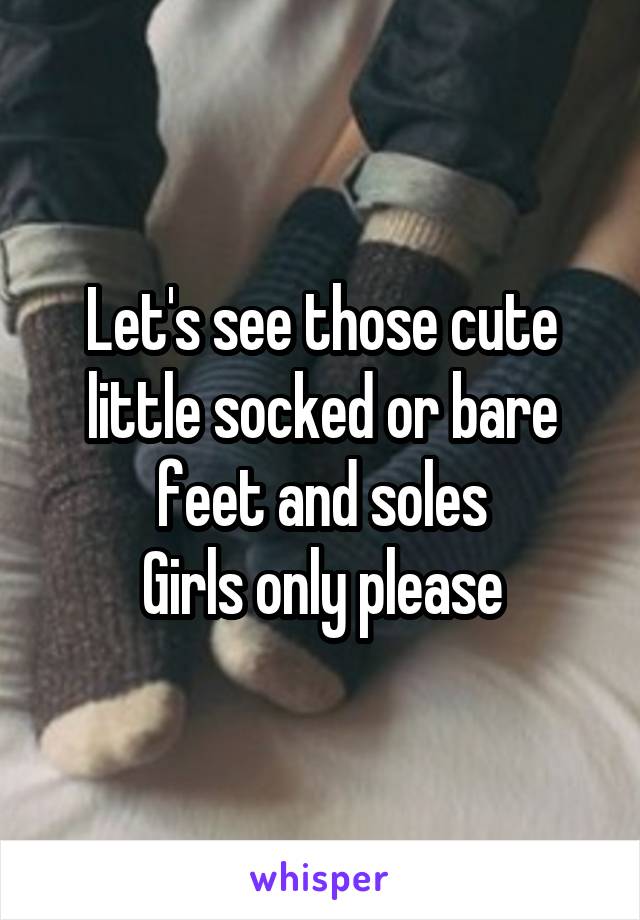 Let's see those cute little socked or bare feet and soles
Girls only please