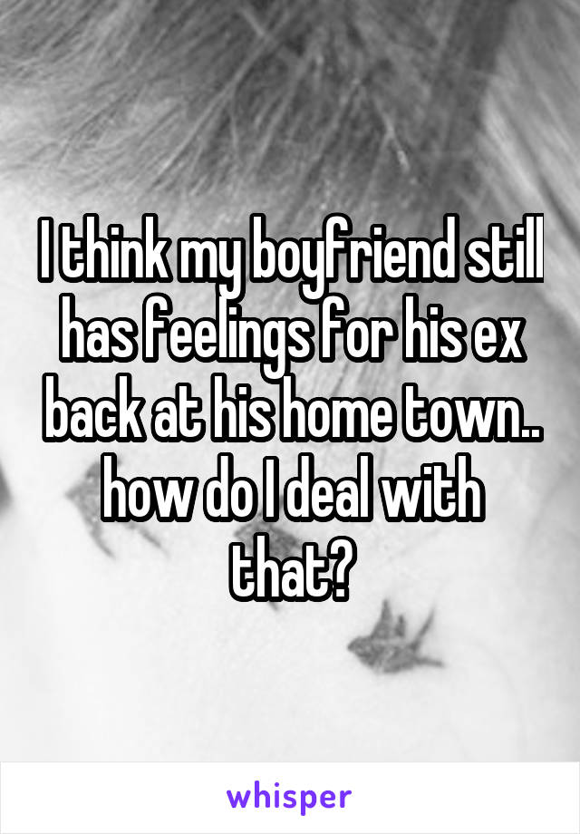 I think my boyfriend still has feelings for his ex back at his home town.. how do I deal with that?