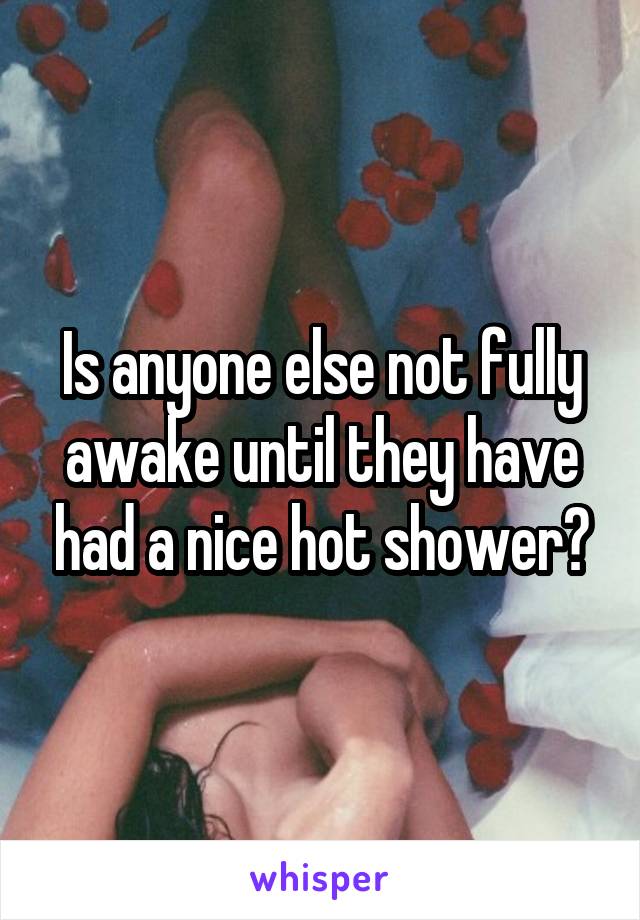 Is anyone else not fully awake until they have had a nice hot shower?