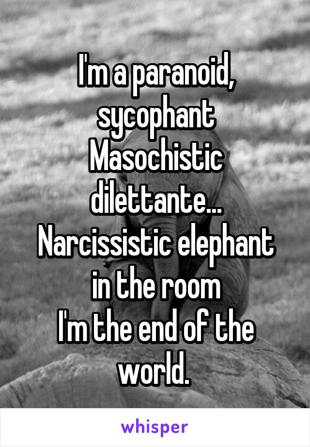 I'm a paranoid, sycophant
Masochistic dilettante...
Narcissistic elephant in the room
I'm the end of the world. 