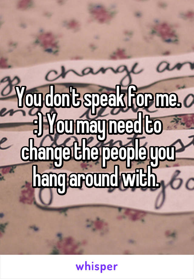 You don't speak for me. :) You may need to change the people you hang around with. 