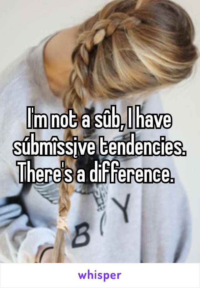 I'm not a sûb, I have súbmîssįve tendencies. There's a difference.  