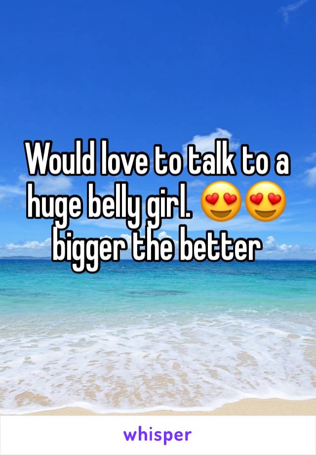 Would love to talk to a huge belly girl. 😍😍bigger the better