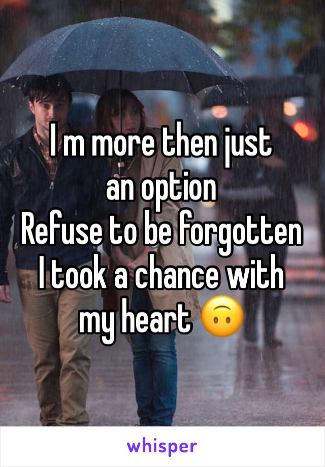 I m more then just an option 
Refuse to be forgotten 
I took a chance with my heart 🙃