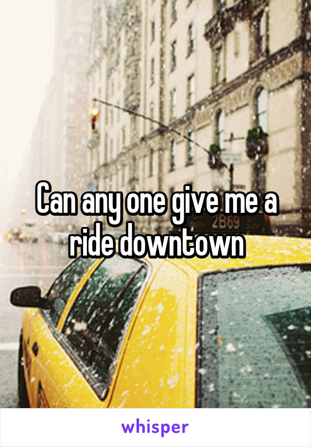 Can any one give me a ride downtown