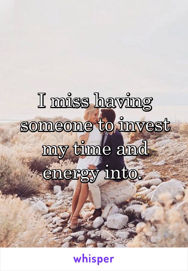 I miss having someone to invest my time and energy into. 