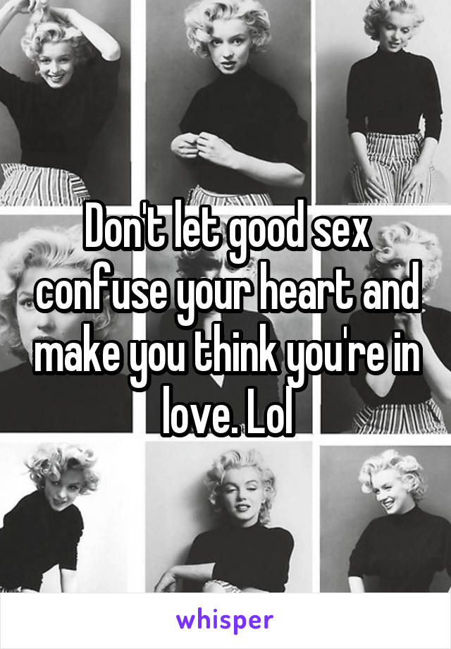 Don't let good sex confuse your heart and make you think you're in love. Lol