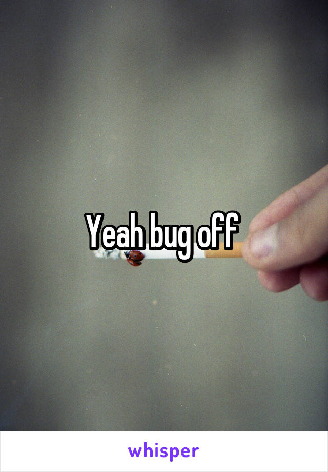 Yeah bug off 