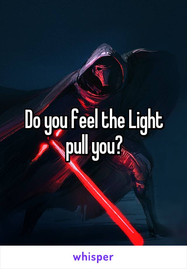 Do you feel the Light pull you?