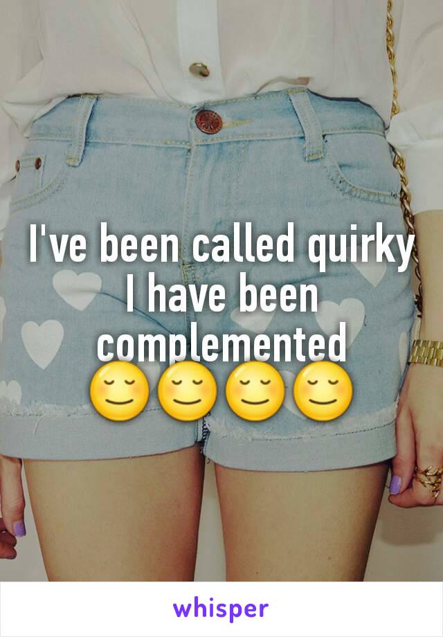 I've been called quirky I have been complemented
😌😌😌😌