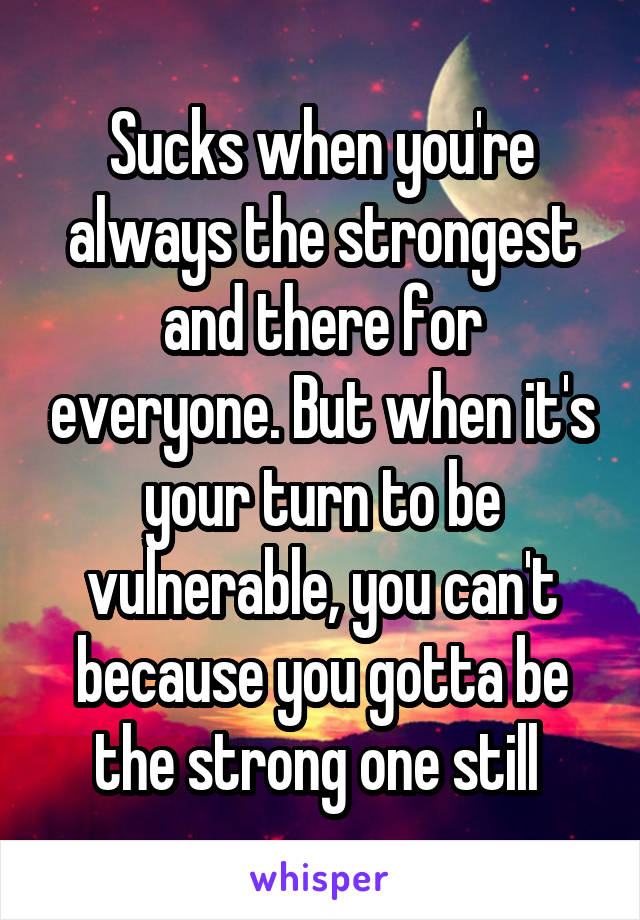 Sucks when you're always the strongest and there for everyone. But when it's your turn to be vulnerable, you can't because you gotta be the strong one still 