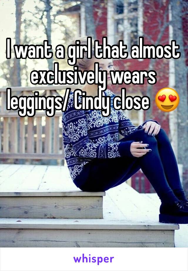 I want a girl that almost exclusively wears leggings/ Cindy close 😍