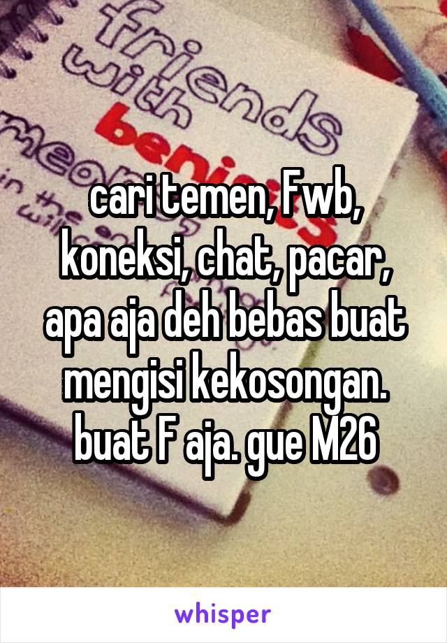 cari temen, Fwb, koneksi, chat, pacar, apa aja deh bebas buat mengisi kekosongan. buat F aja. gue M26