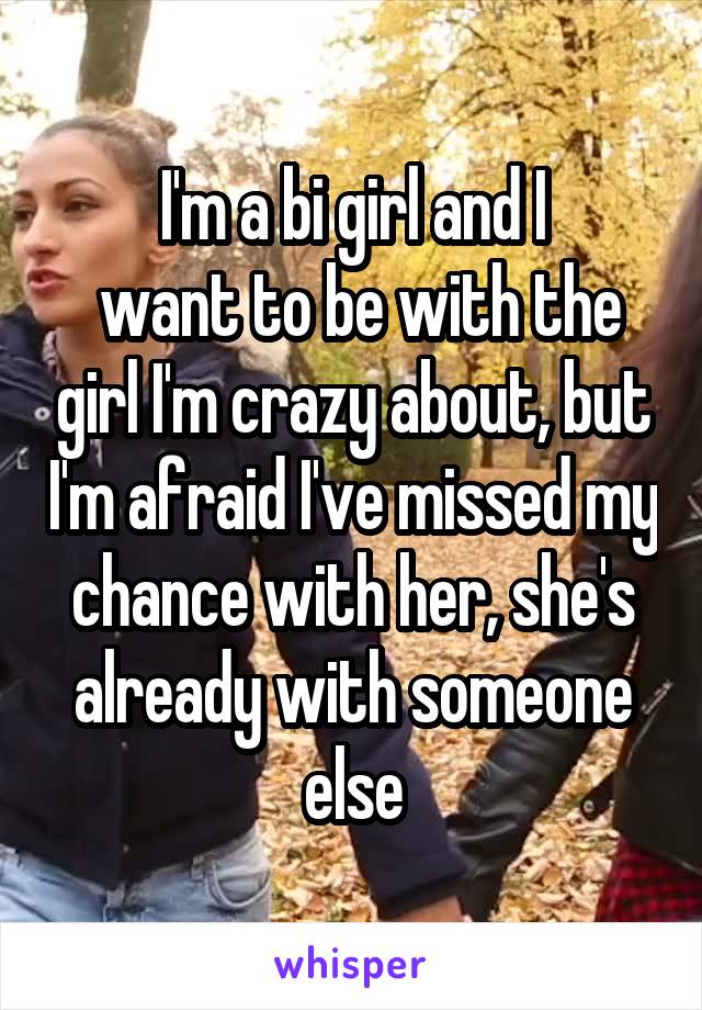 I'm a bi girl and I
 want to be with the girl I'm crazy about, but I'm afraid I've missed my chance with her, she's already with someone else