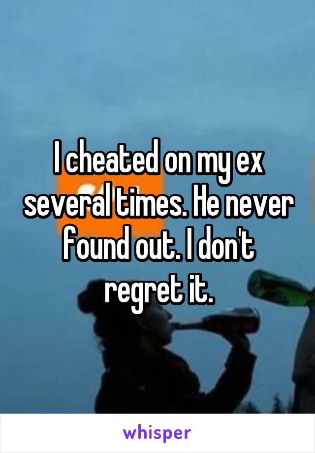 I cheated on my ex several times. He never found out. I don't regret it.