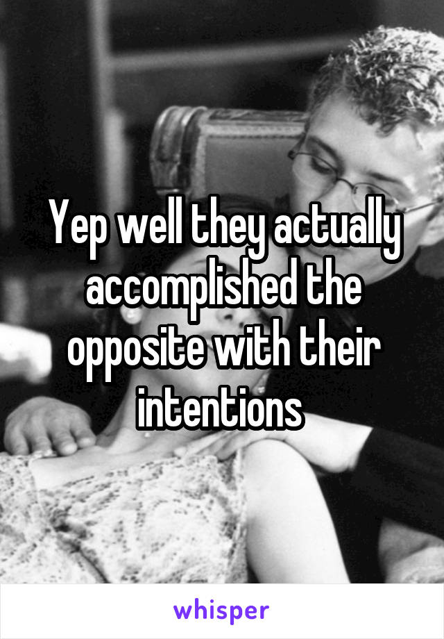 Yep well they actually accomplished the opposite with their intentions 