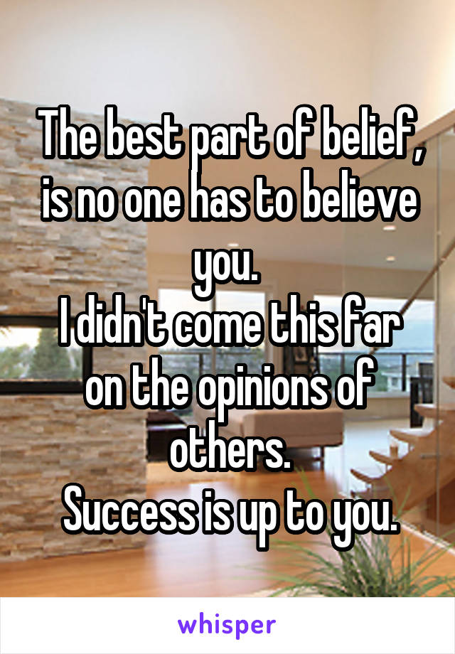 The best part of belief, is no one has to believe you. 
I didn't come this far on the opinions of others.
Success is up to you.