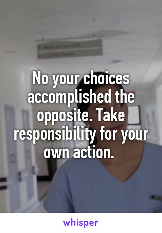 No your choices accomplished the opposite. Take responsibility for your own action. 