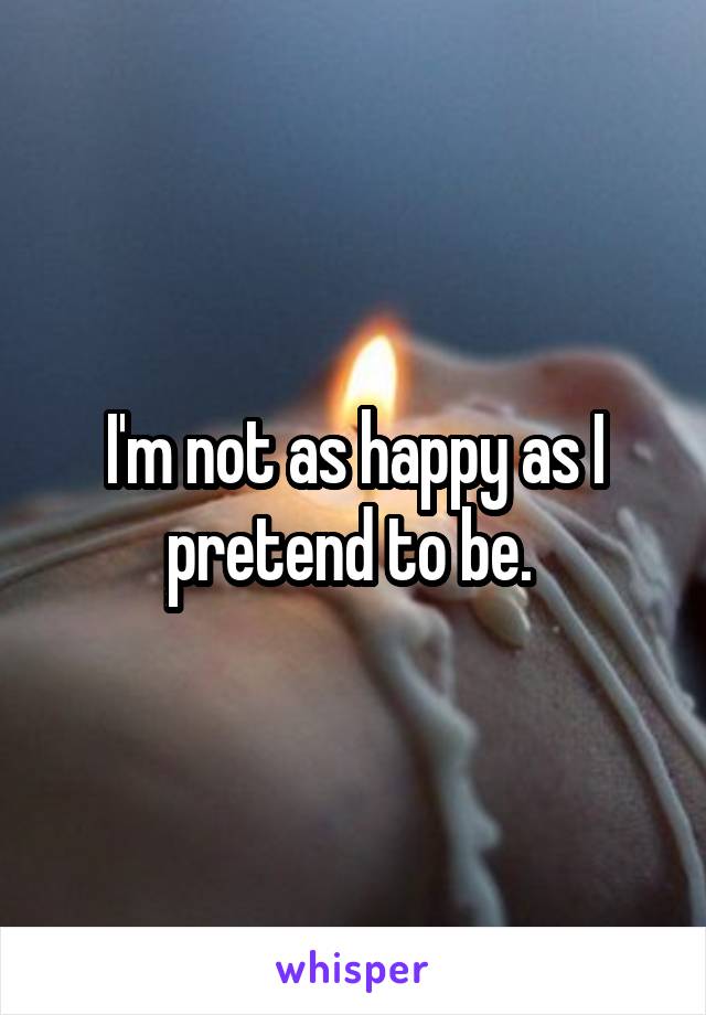 I'm not as happy as I pretend to be. 