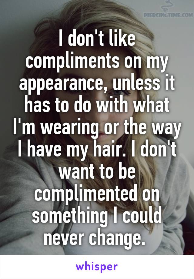 I don't like compliments on my appearance, unless it has to do with what I'm wearing or the way I have my hair. I don't want to be complimented on something I could never change. 