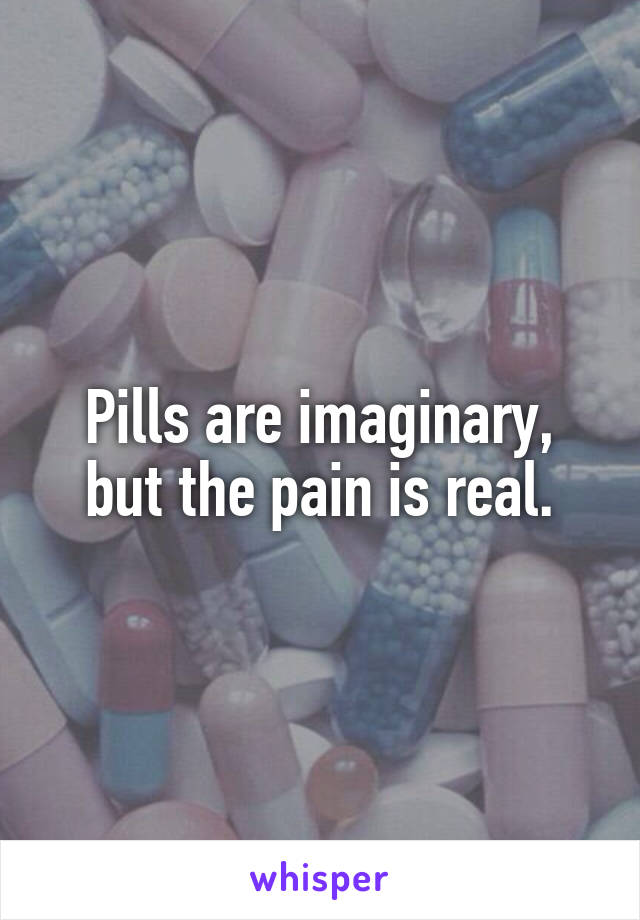 Pills are imaginary, but the pain is real.