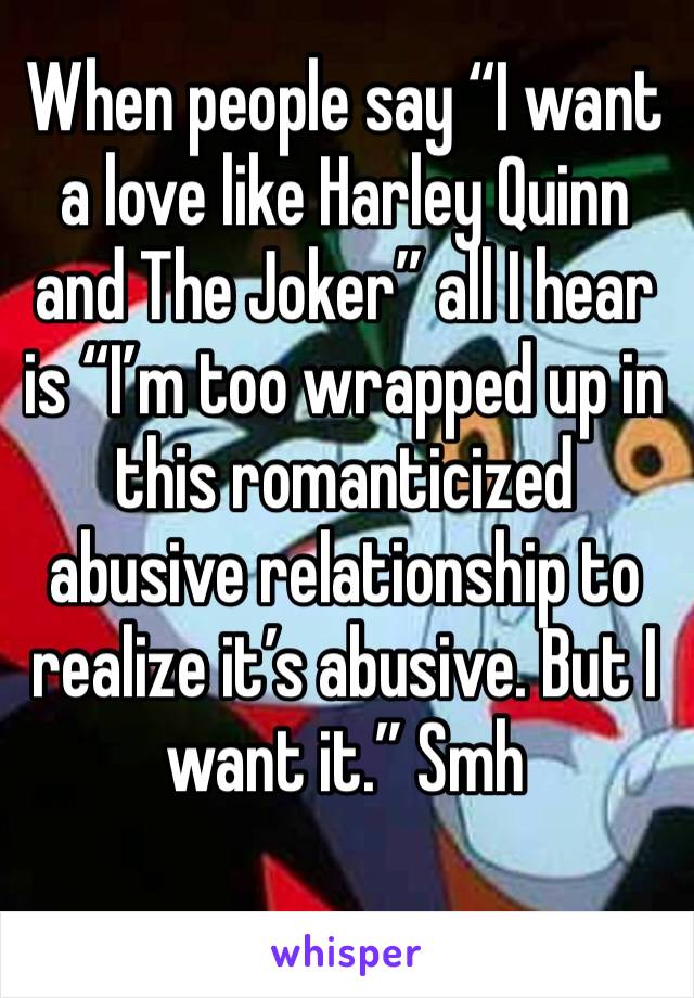 When people say “I want a love like Harley Quinn and The Joker” all I hear is “I’m too wrapped up in this romanticized abusive relationship to realize it’s abusive. But I want it.” Smh