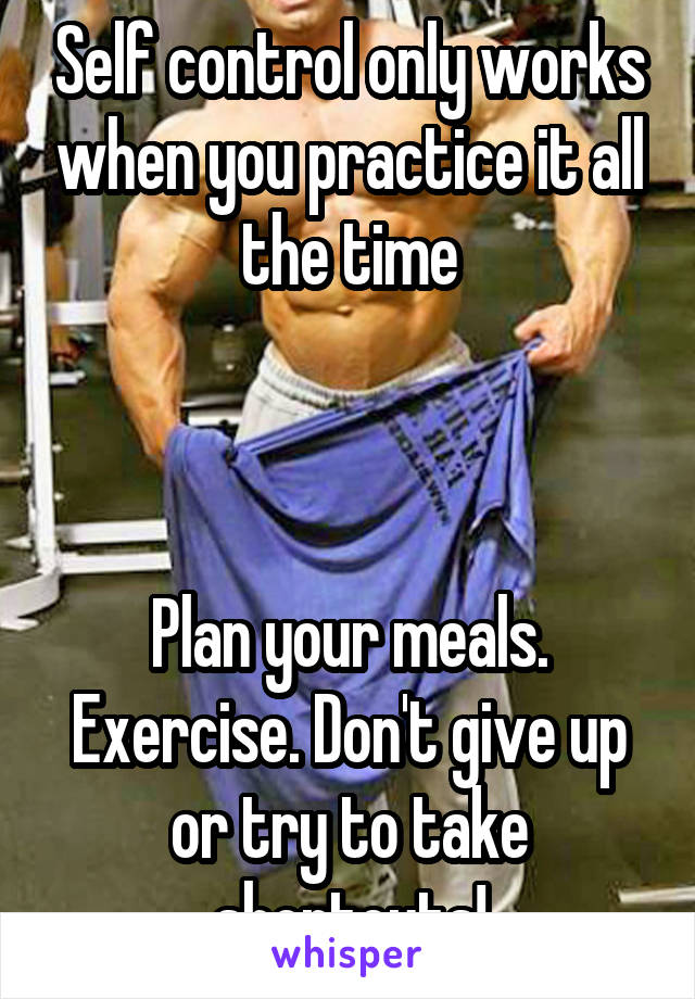 Self control only works when you practice it all the time



Plan your meals. Exercise. Don't give up or try to take shortcuts!